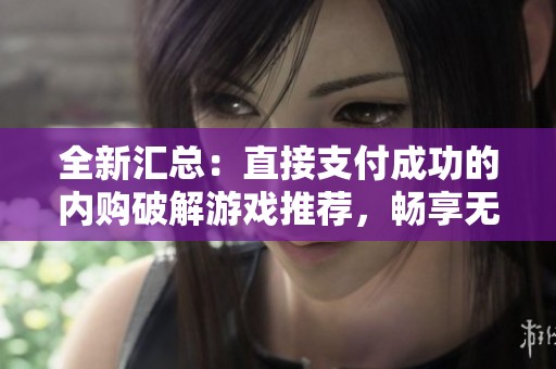 全新汇总：直接支付成功的内购破解游戏推荐，畅享无忧游戏体验与玩法乐趣
