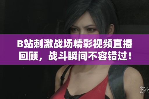 B站刺激战场精彩视频直播回顾，战斗瞬间不容错过！