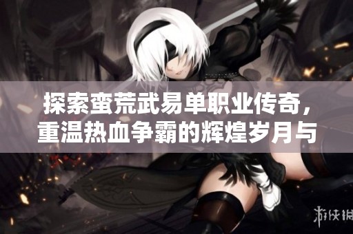 探索蛮荒武易单职业传奇，重温热血争霸的辉煌岁月与激情瞬间