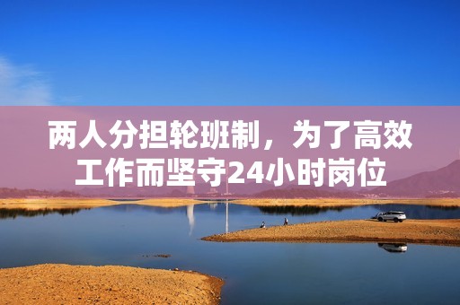 两人分担轮班制，为了高效工作而坚守24小时岗位