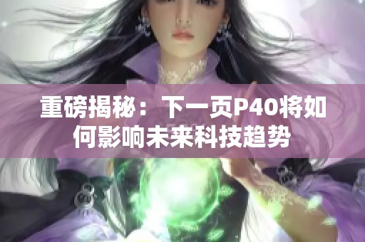 重磅揭秘：下一页P40将如何影响未来科技趋势