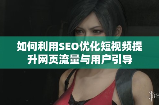 如何利用SEO优化短视频提升网页流量与用户引导
