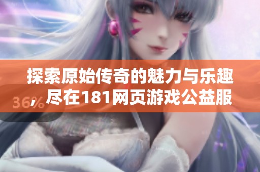 探索原始传奇的魅力与乐趣，尽在181网页游戏公益服体验之旅