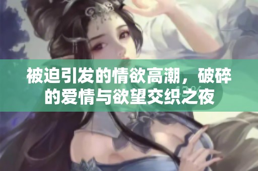 被迫引发的情欲高潮，破碎的爱情与欲望交织之夜