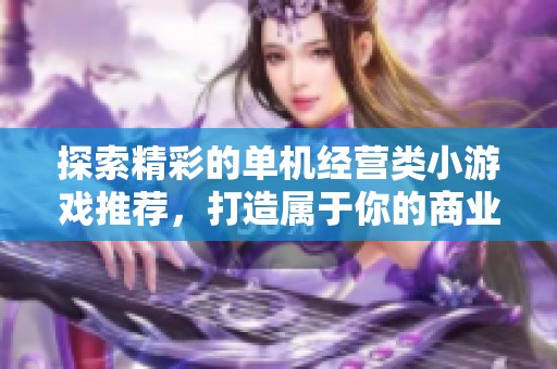 探索精彩的单机经营类小游戏推荐，打造属于你的商业帝国！