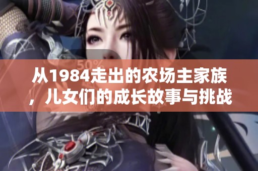 从1984走出的农场主家族，儿女们的成长故事与挑战