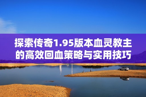探索传奇1.95版本血灵教主的高效回血策略与实用技巧分析