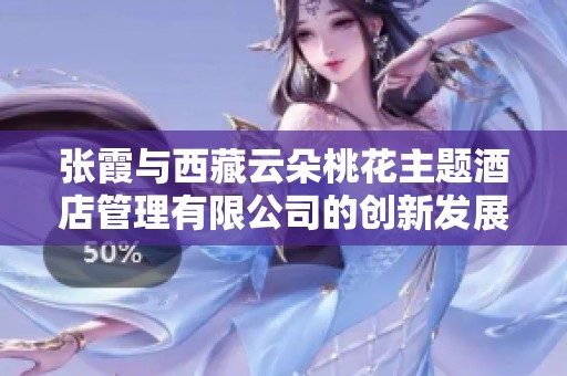 张霞与西藏云朵桃花主题酒店管理有限公司的创新发展之路解析与展望