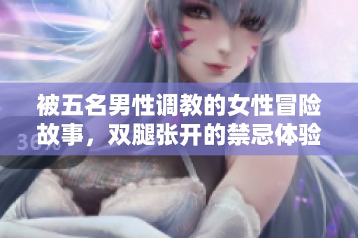 被五名男性调教的女性冒险故事，双腿张开的禁忌体验