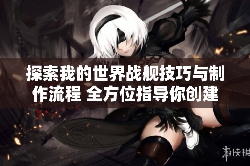 探索我的世界战舰技巧与制作流程 全方位指导你创建军舰的教程