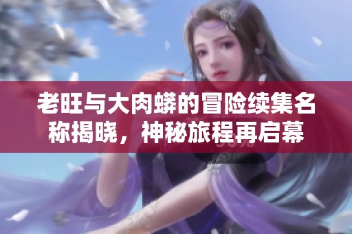 老旺与大肉蟒的冒险续集名称揭晓，神秘旅程再启幕