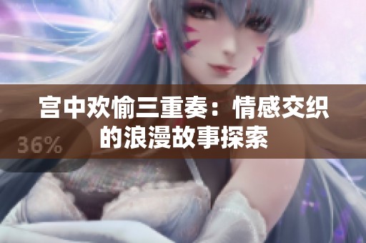 宫中欢愉三重奏：情感交织的浪漫故事探索