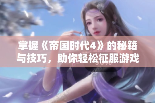 掌握《帝国时代4》的秘籍与技巧，助你轻松征服游戏世界的全攻略分享