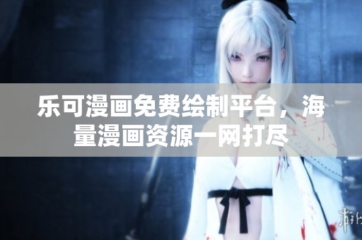 乐可漫画免费绘制平台，海量漫画资源一网打尽
