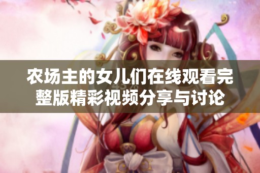 农场主的女儿们在线观看完整版精彩视频分享与讨论