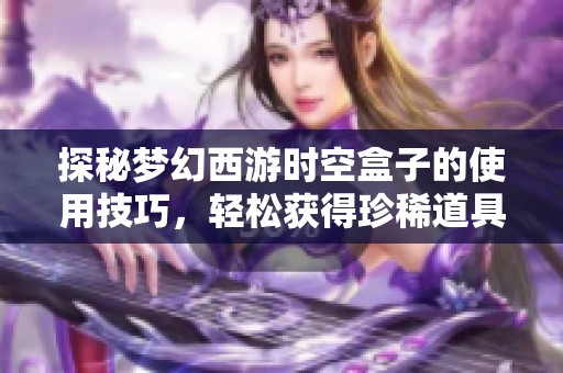 探秘梦幻西游时空盒子的使用技巧，轻松获得珍稀道具的终极指南