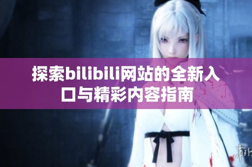 探索bilibili网站的全新入口与精彩内容指南