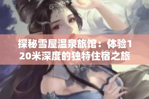探秘雪屋温泉旅馆：体验120米深度的独特住宿之旅