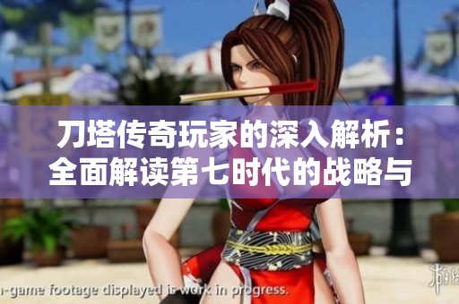 刀塔传奇玩家的深入解析：全面解读第七时代的战略与玩法技巧分享