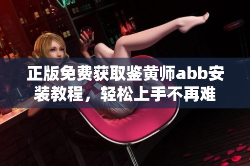 正版免费获取鉴黄师abb安装教程，轻松上手不再难
