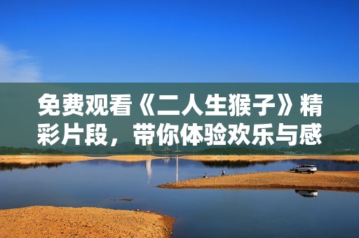 免费观看《二人生猴子》精彩片段，带你体验欢乐与感动