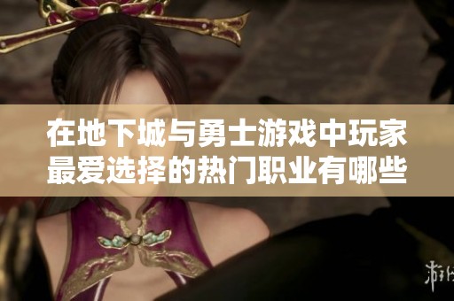 在地下城与勇士游戏中玩家最爱选择的热门职业有哪些呢解析一下