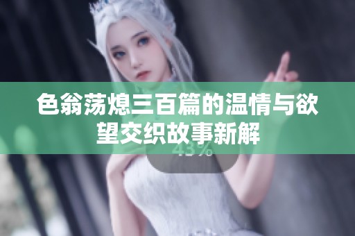 色翁荡熄三百篇的温情与欲望交织故事新解