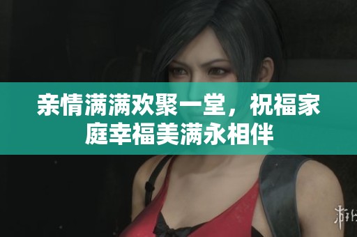 亲情满满欢聚一堂，祝福家庭幸福美满永相伴