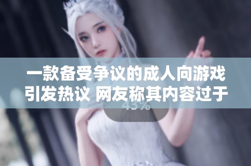 一款备受争议的成人向游戏引发热议 网友称其内容过于露骨和色情