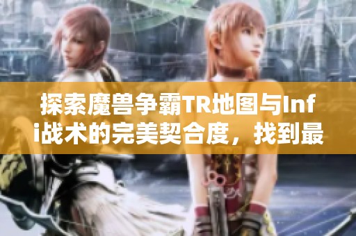 探索魔兽争霸TR地图与Infi战术的完美契合度，找到最适合你的游戏风格与策略