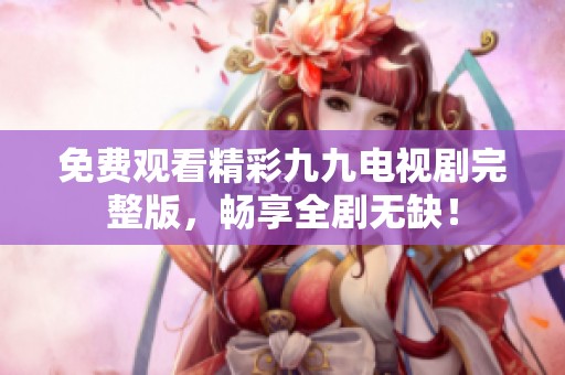 免费观看精彩九九电视剧完整版，畅享全剧无缺！