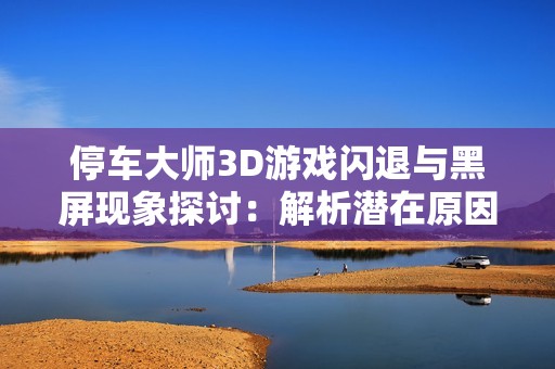 停车大师3D游戏闪退与黑屏现象探讨：解析潜在原因及解决办法