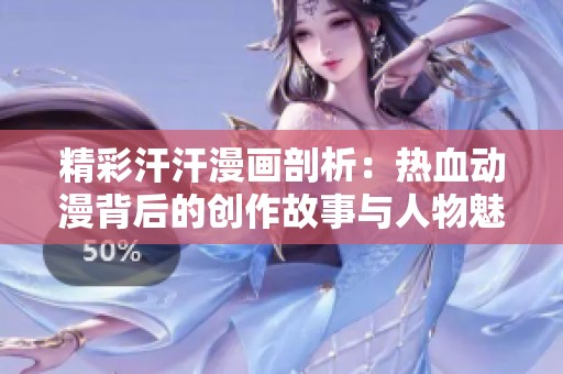 精彩汗汗漫画剖析：热血动漫背后的创作故事与人物魅力