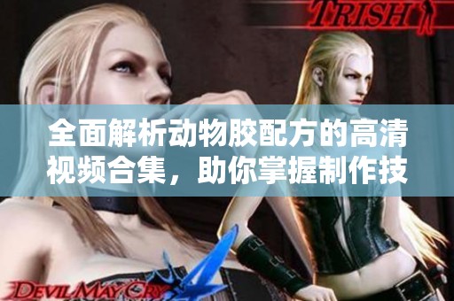 全面解析动物胶配方的高清视频合集，助你掌握制作技巧