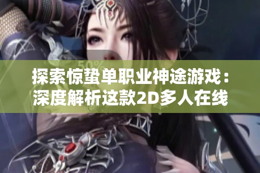 探索惊蛰单职业神途游戏：深度解析这款2D多人在线PK网游的魅力与特点