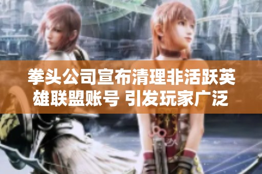 拳头公司宣布清理非活跃英雄联盟账号 引发玩家广泛讨论与深刻担忧