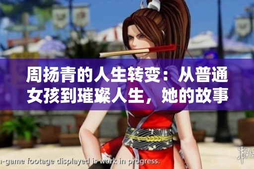 周扬青的人生转变：从普通女孩到璀璨人生，她的故事深刻打动人心