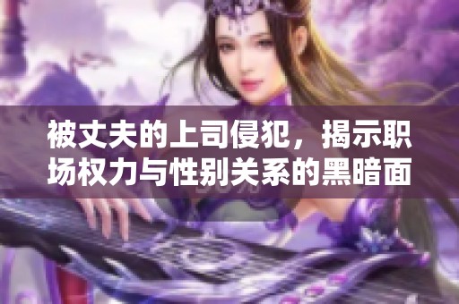 被丈夫的上司侵犯，揭示职场权力与性别关系的黑暗面
