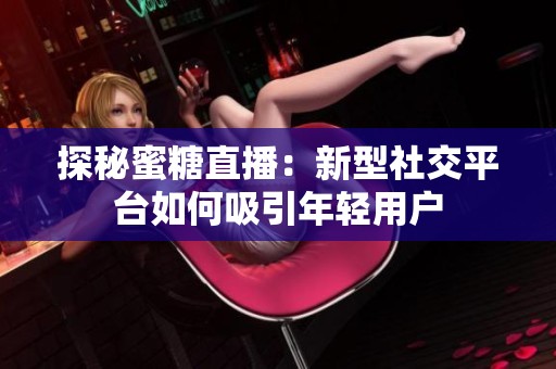 探秘蜜糖直播：新型社交平台如何吸引年轻用户