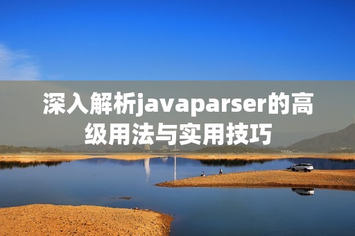深入解析javaparser的高级用法与实用技巧
