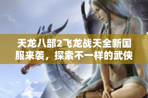 天龙八部2飞龙战天全新国服来袭，探索不一样的武侠世界，畅享年度盛典！