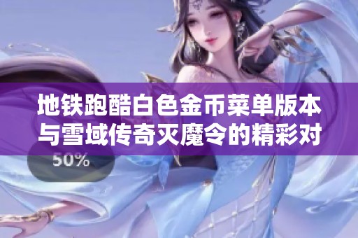 地铁跑酷白色金币菜单版本与雪域传奇灭魔令的精彩对比分析与推荐指南