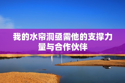 我的水帘洞亟需他的支撑力量与合作伙伴