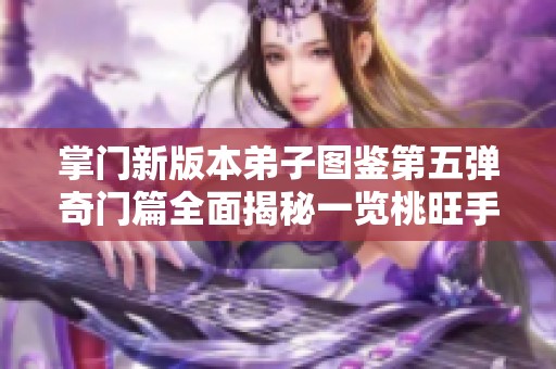 掌门新版本弟子图鉴第五弹奇门篇全面揭秘一览桃旺手游网最新内容