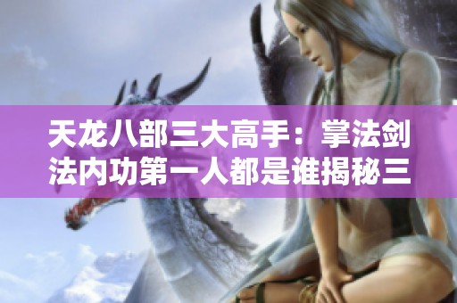 天龙八部三大高手：掌法剑法内功第一人都是谁揭秘三兄弟的巅峰之战