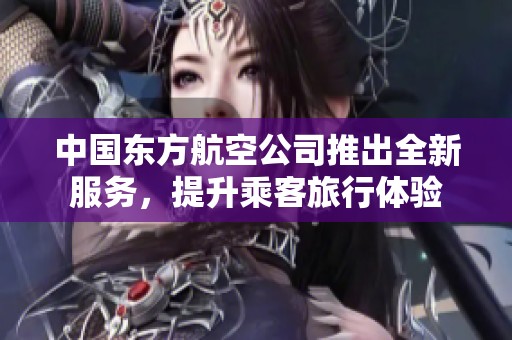 中国东方航空公司推出全新服务，提升乘客旅行体验