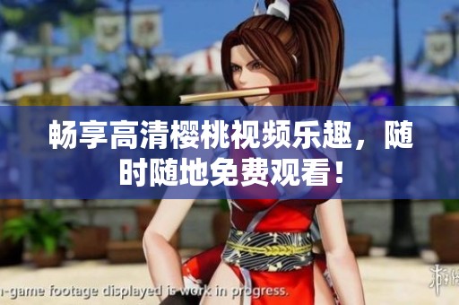 畅享高清樱桃视频乐趣，随时随地免费观看！