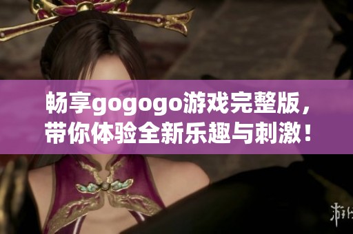 畅享gogogo游戏完整版，带你体验全新乐趣与刺激！