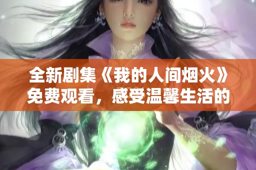 全新剧集《我的人间烟火》免费观看，感受温馨生活的点滴瞬间