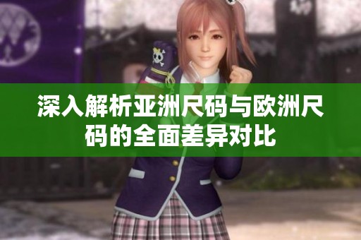 深入解析亚洲尺码与欧洲尺码的全面差异对比